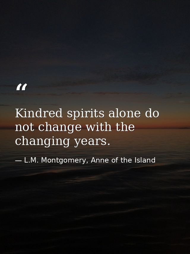 Kindred spirits alone do not change with the changing years. — L.M. Montgomery, Anne of the Island