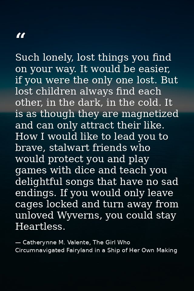 Such lonely, lost things you find on your way. It would be easier, if you were the only one lost. But lost children alwa — Catherynne M. Valente, The Girl Who Circumnavigated Fairyland in a Ship of Her Own Making