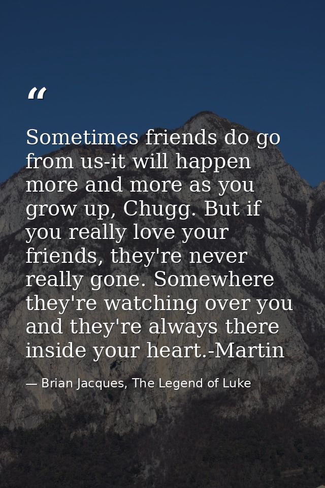 Sometimes friends do go from us-it will happen more and more as you grow up, Chugg. But if you really love your friends, — Brian Jacques, The Legend of Luke
