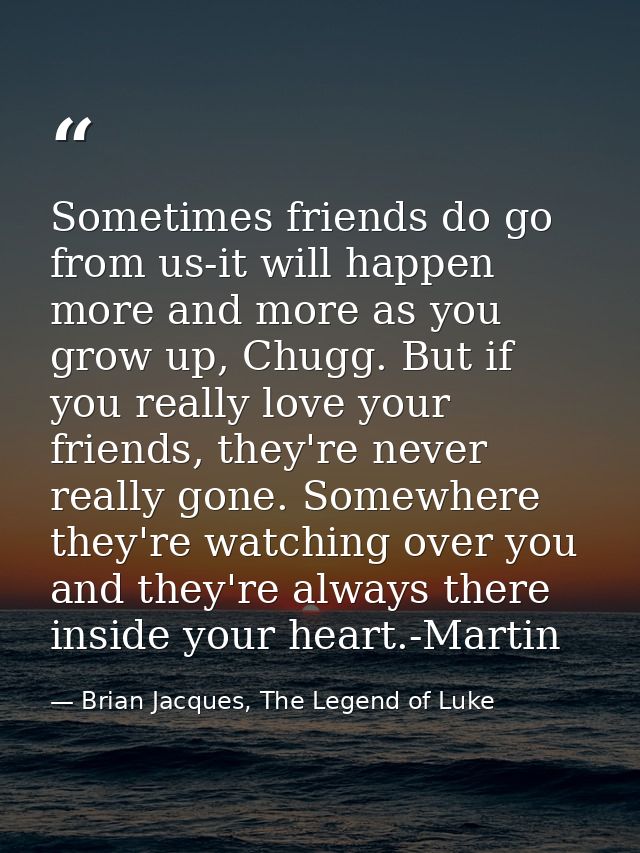 Sometimes friends do go from us-it will happen more and more as you grow up, Chugg. But if you really love your friends, — Brian Jacques, The Legend of Luke