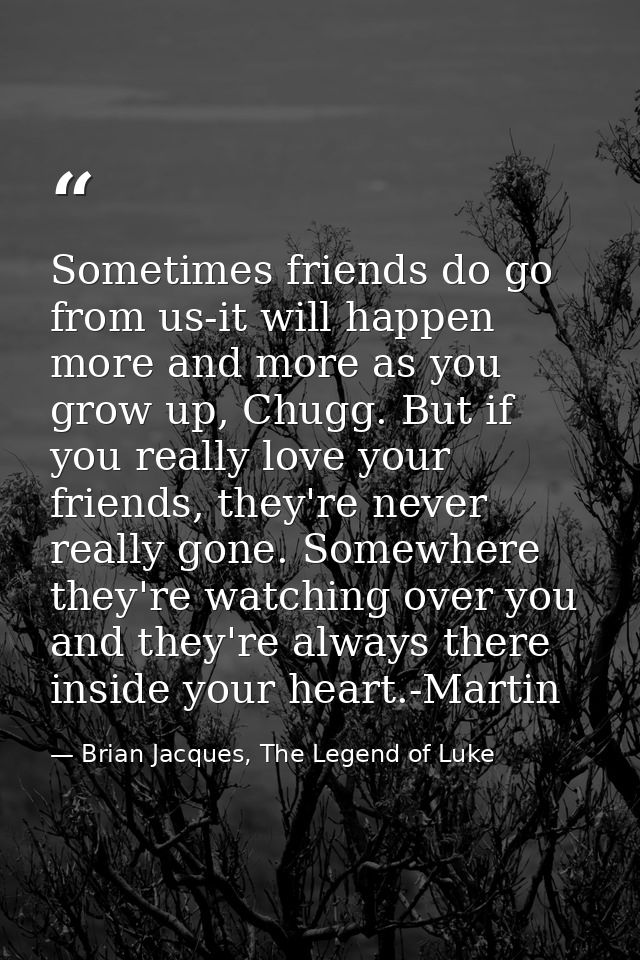 Sometimes friends do go from us-it will happen more and more as you grow up, Chugg. But if you really love your friends, — Brian Jacques, The Legend of Luke