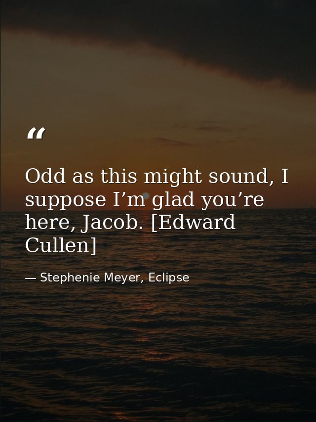 Odd as this might sound, I suppose I’m glad you’re here, Jacob. [Edward Cullen] — Stephenie Meyer, Eclipse