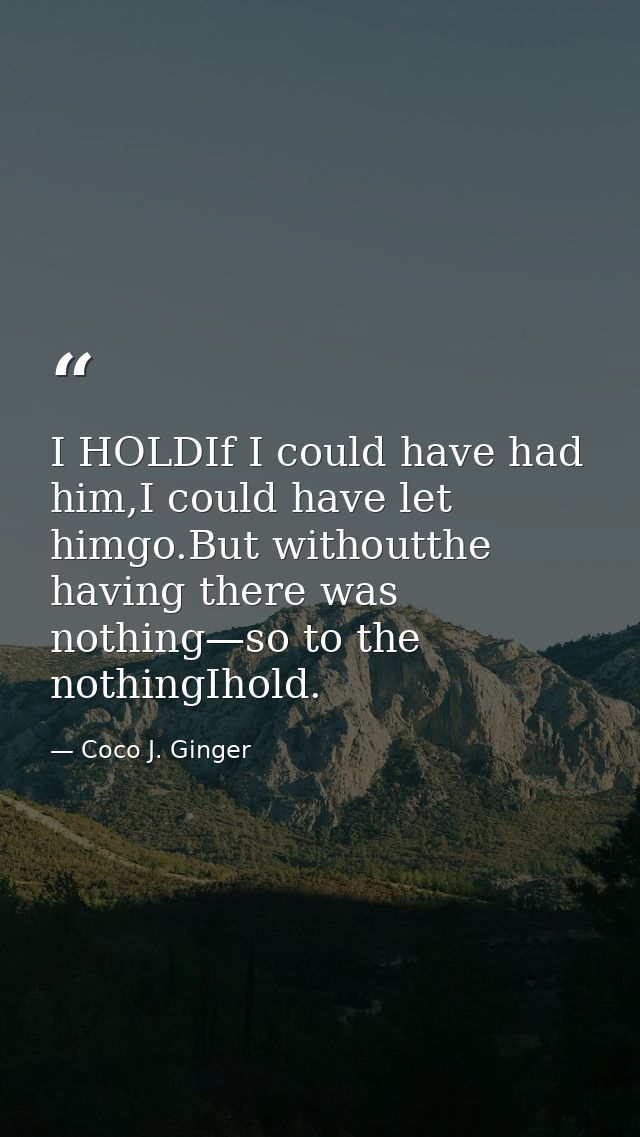 I HOLDIf I could have had him,I could have let himgo.But withoutthe having there was nothing—so to the nothingIhold. — Coco J. Ginger