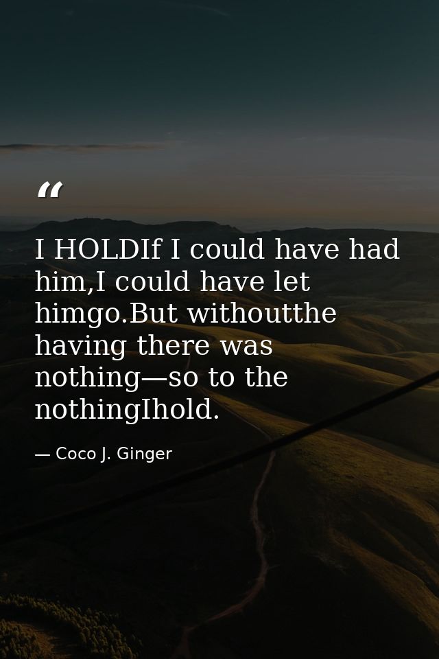 I HOLDIf I could have had him,I could have let himgo.But withoutthe having there was nothing—so to the nothingIhold. — Coco J. Ginger