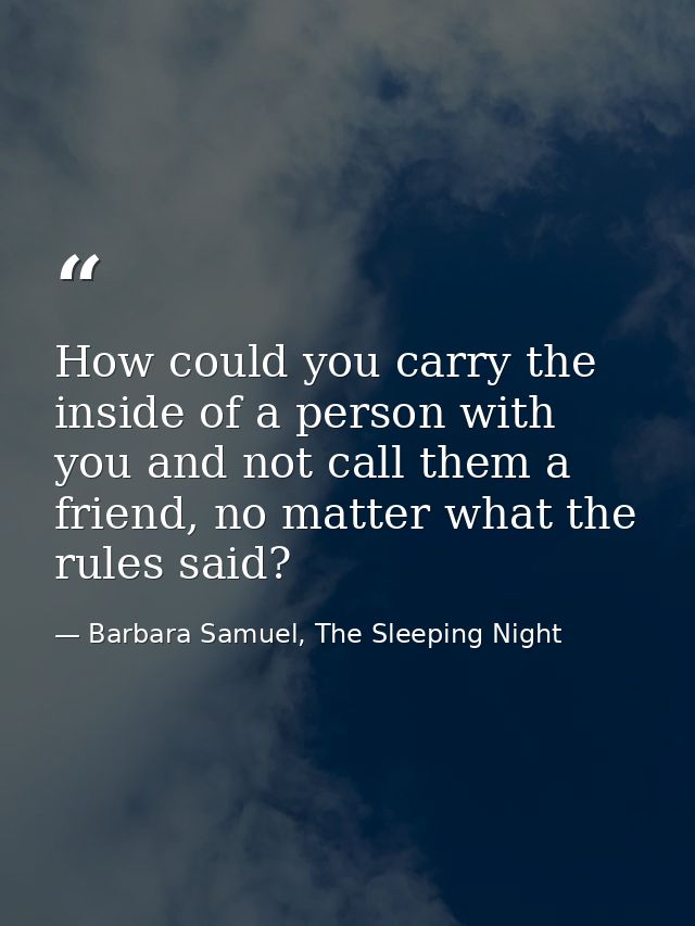 How could you carry the inside of a person with you and not call them a friend, no matter what the rules said? — Barbara Samuel, The Sleeping Night