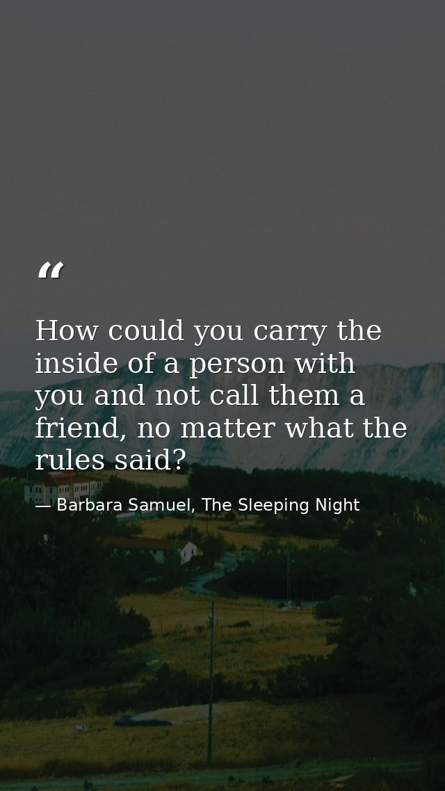 How could you carry the inside of a person with you and not call them a friend, no matter what the rules said? — Barbara Samuel, The Sleeping Night