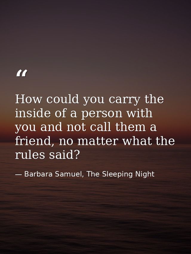 How could you carry the inside of a person with you and not call them a friend, no matter what the rules said? — Barbara Samuel, The Sleeping Night