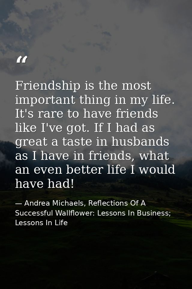 Friendship is the most important thing in my life. It's rare to have friends like I've got. If I had as great a taste in — Andrea Michaels, Reflections Of A Successful Wallflower: Lessons In Business; Lessons In Life