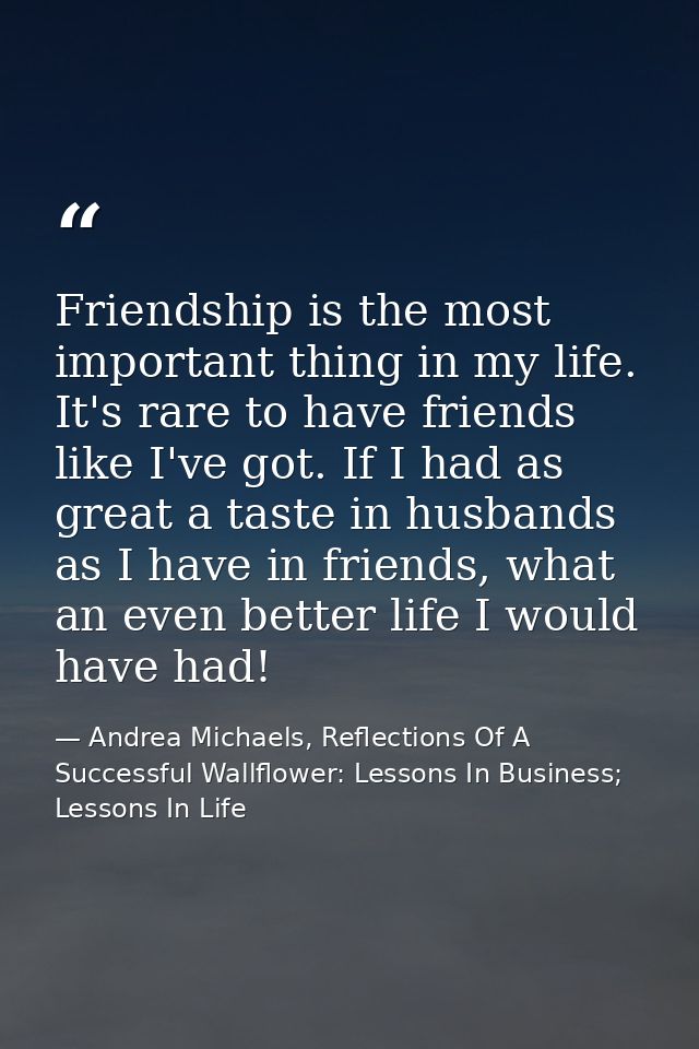 Friendship is the most important thing in my life. It's rare to have friends like I've got. If I had as great a taste in — Andrea Michaels, Reflections Of A Successful Wallflower: Lessons In Business; Lessons In Life
