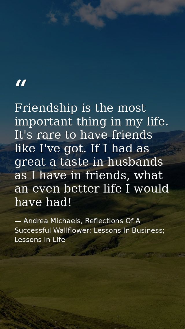 Friendship is the most important thing in my life. It's rare to have friends like I've got. If I had as great a taste in — Andrea Michaels, Reflections Of A Successful Wallflower: Lessons In Business; Lessons In Life