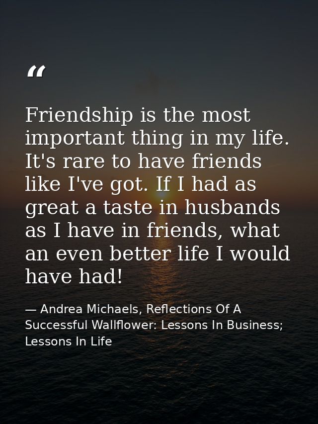 Friendship is the most important thing in my life. It's rare to have friends like I've got. If I had as great a taste in — Andrea Michaels, Reflections Of A Successful Wallflower: Lessons In Business; Lessons In Life