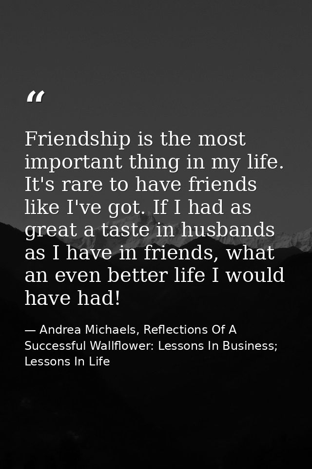 Friendship is the most important thing in my life. It's rare to have friends like I've got. If I had as great a taste in — Andrea Michaels, Reflections Of A Successful Wallflower: Lessons In Business; Lessons In Life