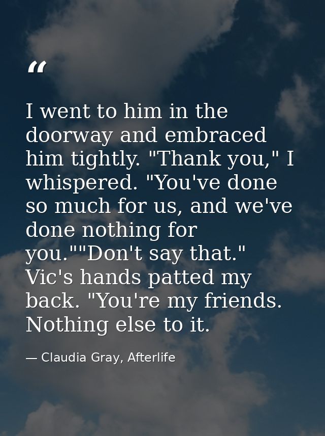 I went to him in the doorway and embraced him tightly. "Thank you," I whispered. "You've done so much for us, and we've  — Claudia Gray, Afterlife
