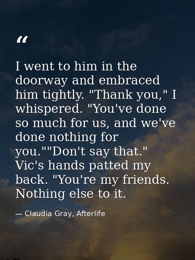 I went to him in the doorway and embraced him tightly. "Thank you," I whispered. "You've done so much for us, and we've  — Claudia Gray, Afterlife