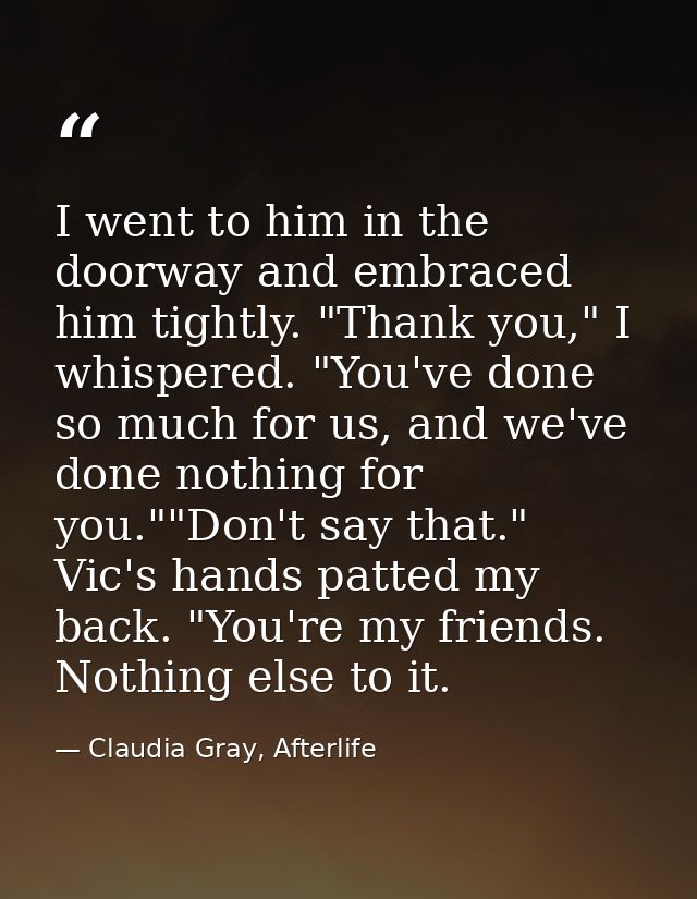 I went to him in the doorway and embraced him tightly. "Thank you," I whispered. "You've done so much for us, and we've  — Claudia Gray, Afterlife