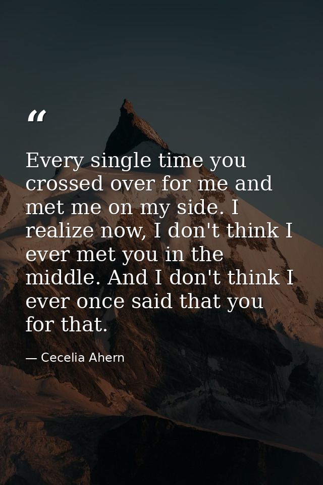 Every single time you crossed over for me and met me on my side. I realize now, I don't think I ever met you in the midd — Cecelia Ahern