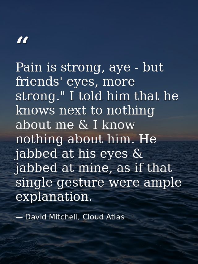 Pain is strong, aye - but friends' eyes, more strong." I told him that he knows next to nothing about me & I know nothin — David Mitchell, Cloud Atlas