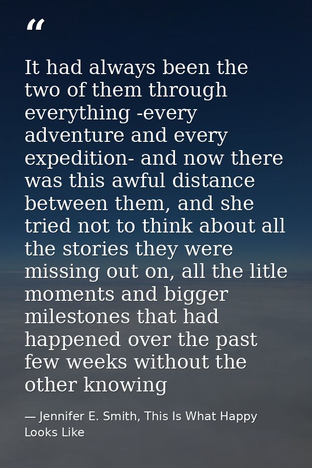 It had always been the two of them through everything -every adventure and every expedition- and now there was this awfu — Jennifer E. Smith, This Is What Happy Looks Like