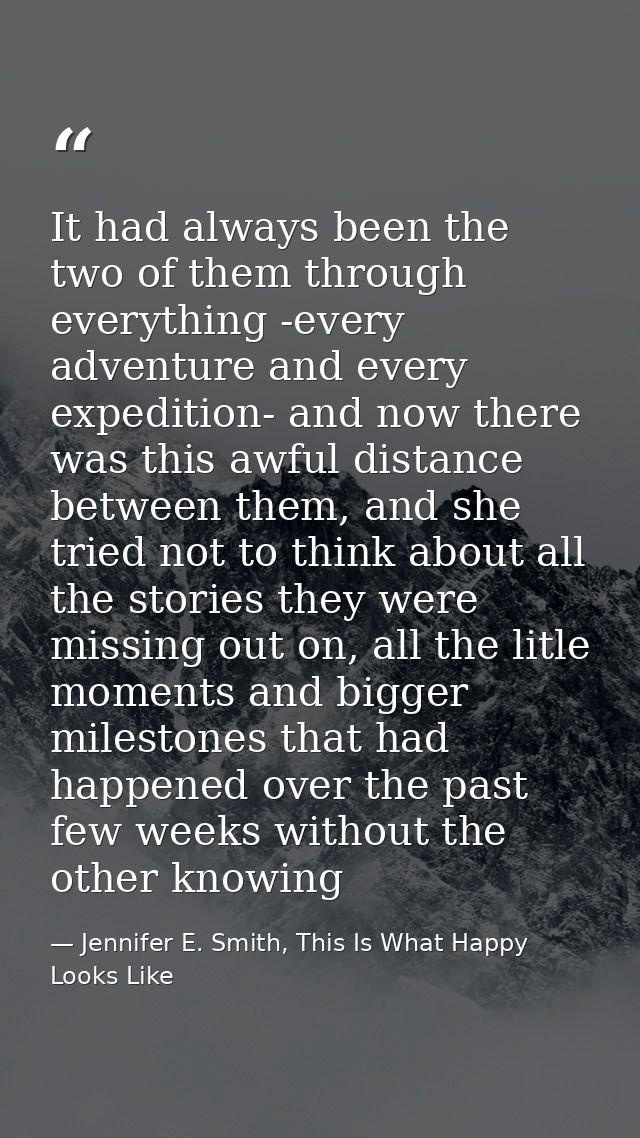 It had always been the two of them through everything -every adventure and every expedition- and now there was this awfu — Jennifer E. Smith, This Is What Happy Looks Like