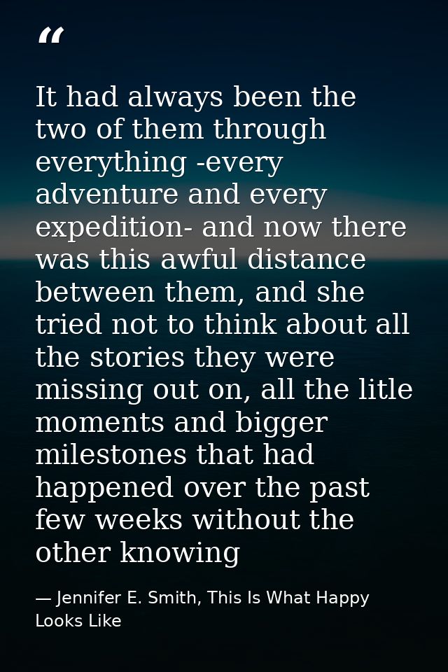 It had always been the two of them through everything -every adventure and every expedition- and now there was this awfu — Jennifer E. Smith, This Is What Happy Looks Like