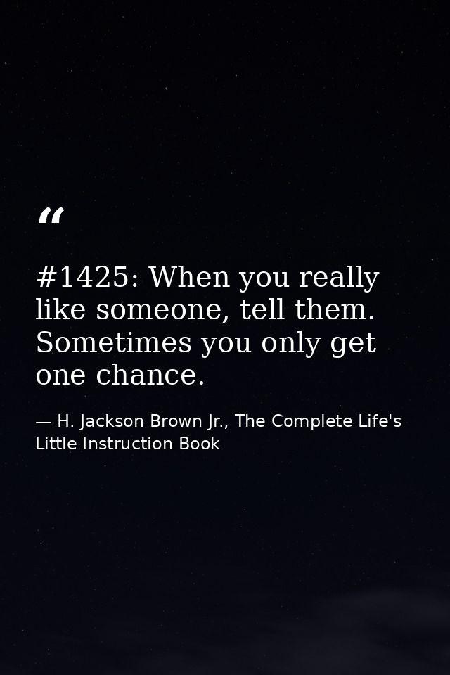 #1425: When you really like someone, tell them. Sometimes you only get one chance. — H. Jackson Brown Jr., The Complete Life's Little Instruction Book