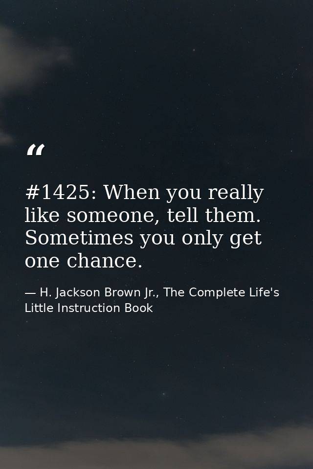 #1425: When you really like someone, tell them. Sometimes you only get one chance. — H. Jackson Brown Jr., The Complete Life's Little Instruction Book