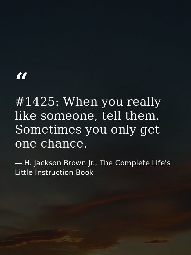 #1425: When you really like someone, tell them. Sometimes you only get one chance. — H. Jackson Brown Jr., The Complete Life's Little Instruction Book