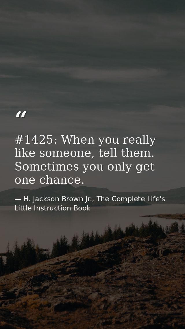 #1425: When you really like someone, tell them. Sometimes you only get one chance. — H. Jackson Brown Jr., The Complete Life's Little Instruction Book