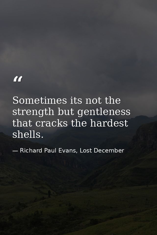 Sometimes its not the strength but gentleness that cracks the hardest shells. — Richard Paul Evans, Lost December