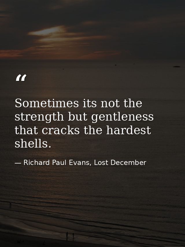Sometimes its not the strength but gentleness that cracks the hardest shells. — Richard Paul Evans, Lost December