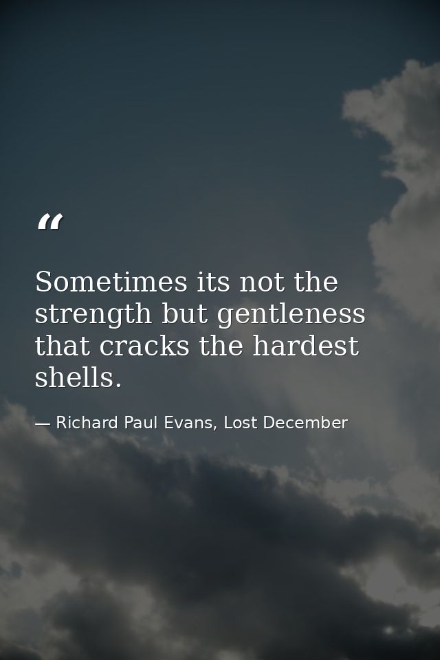 Sometimes its not the strength but gentleness that cracks the hardest shells. — Richard Paul Evans, Lost December