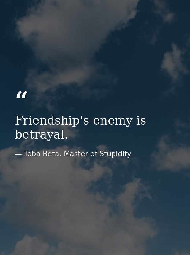 Friendship's enemy is betrayal. — Toba Beta, Master of Stupidity