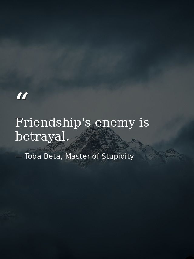 Friendship's enemy is betrayal. — Toba Beta, Master of Stupidity