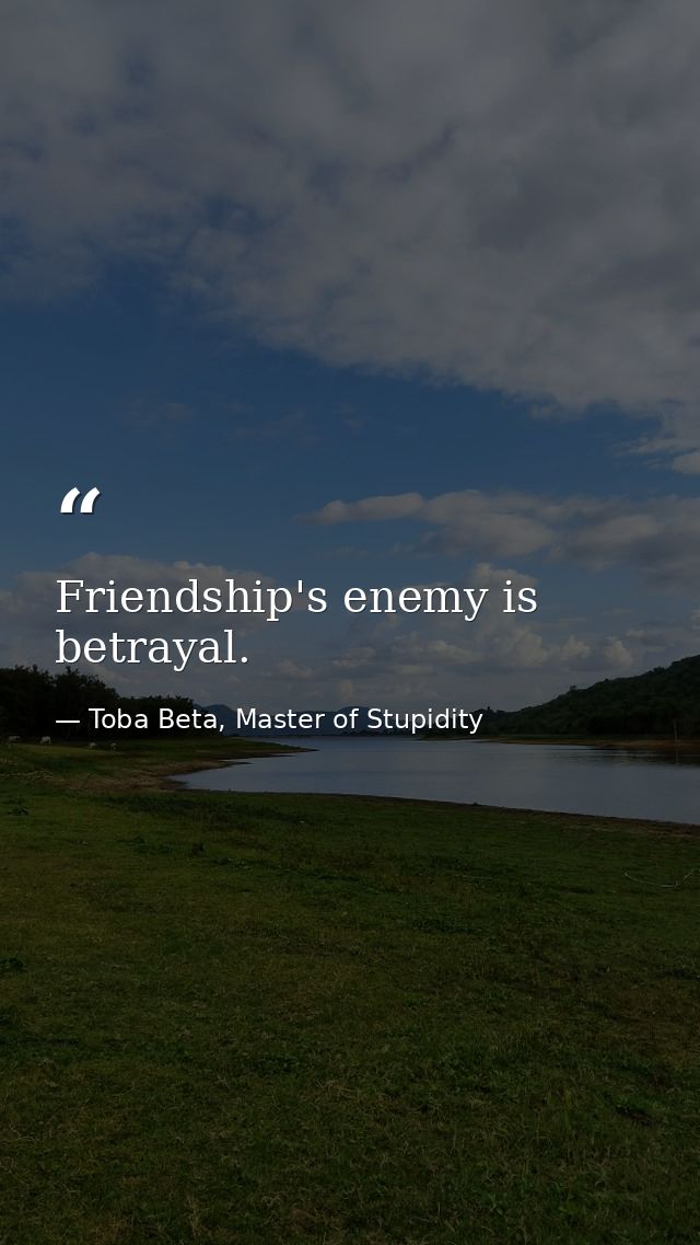 Friendship's enemy is betrayal. — Toba Beta, Master of Stupidity