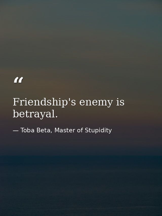 Friendship's enemy is betrayal. — Toba Beta, Master of Stupidity