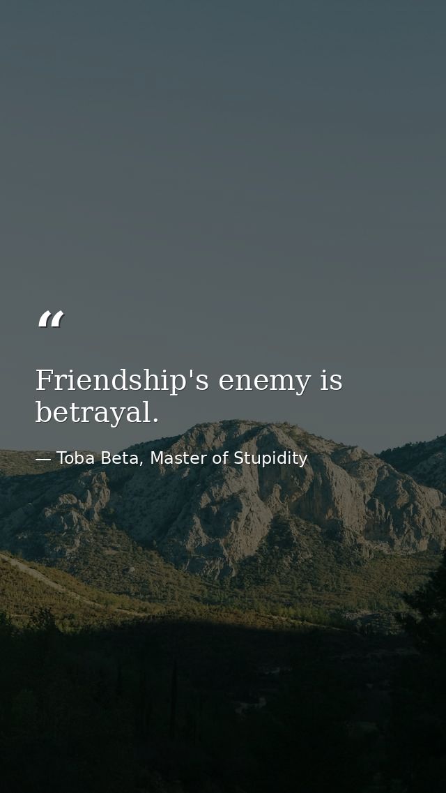 Friendship's enemy is betrayal. — Toba Beta, Master of Stupidity