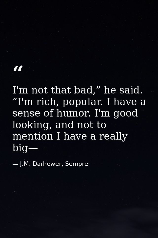 I'm not that bad,” he said. “I'm rich, popular. I have a sense of humor. I'm good looking, and not to mention I have a r — J.M. Darhower, Sempre