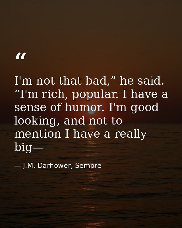 I'm not that bad,” he said. “I'm rich, popular. I have a sense of humor. I'm good looking, and not to mention I have a r — J.M. Darhower, Sempre