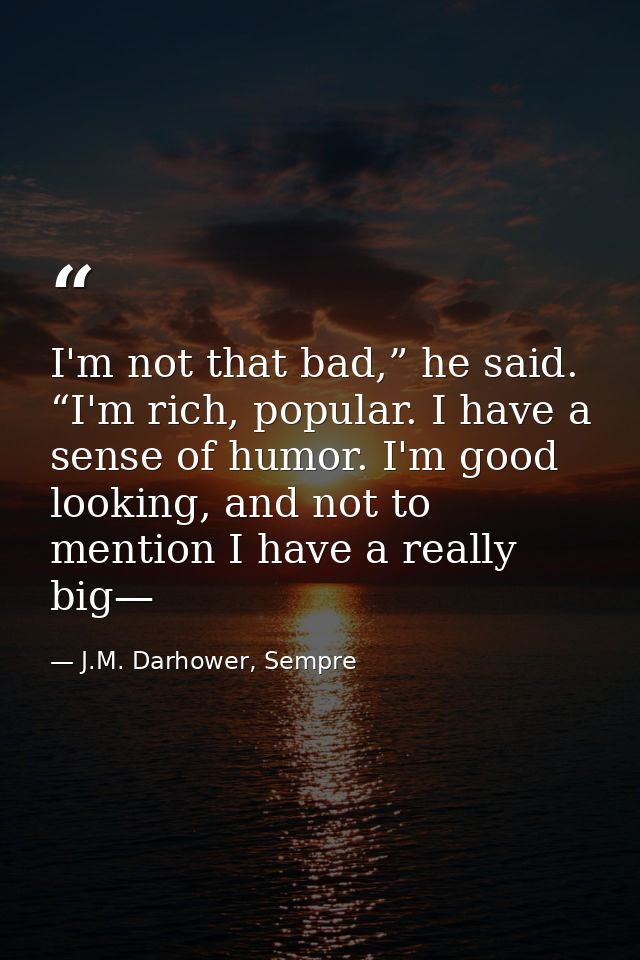 I'm not that bad,” he said. “I'm rich, popular. I have a sense of humor. I'm good looking, and not to mention I have a r — J.M. Darhower, Sempre