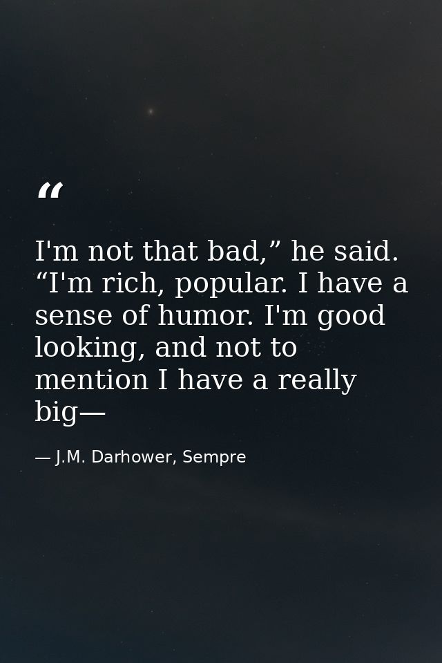 I'm not that bad,” he said. “I'm rich, popular. I have a sense of humor. I'm good looking, and not to mention I have a r — J.M. Darhower, Sempre