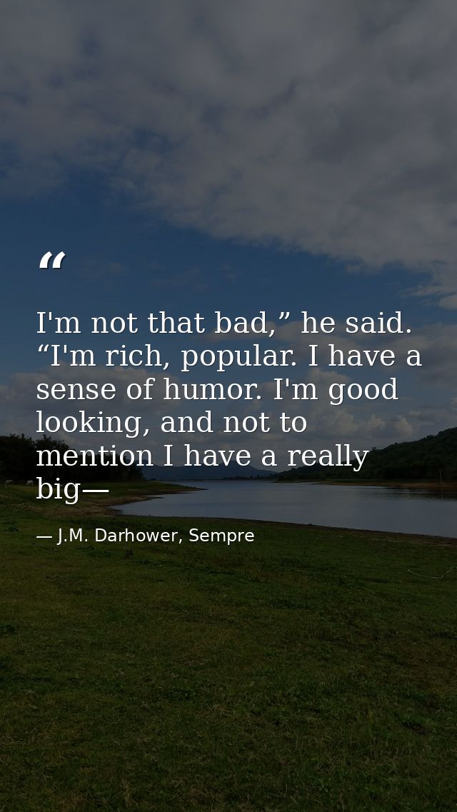 I'm not that bad,” he said. “I'm rich, popular. I have a sense of humor. I'm good looking, and not to mention I have a r — J.M. Darhower, Sempre