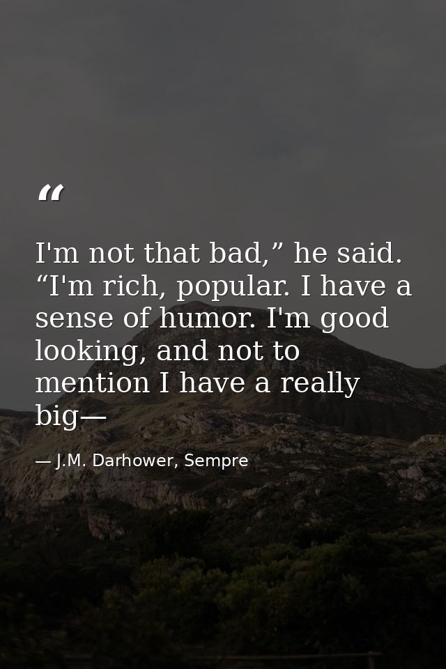 I'm not that bad,” he said. “I'm rich, popular. I have a sense of humor. I'm good looking, and not to mention I have a r — J.M. Darhower, Sempre