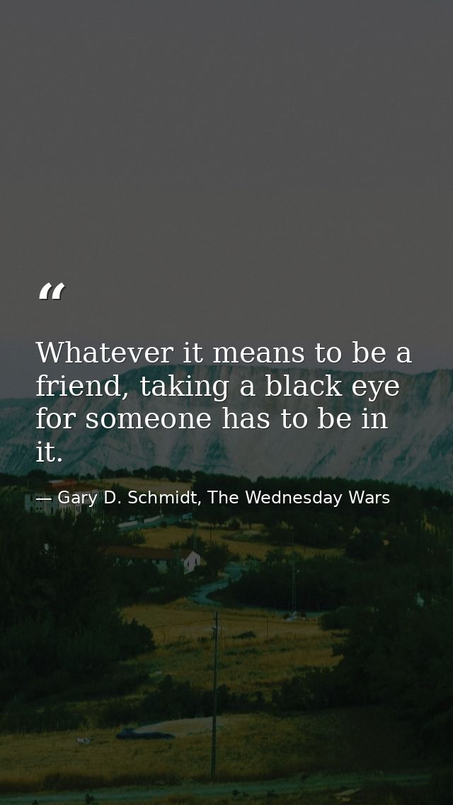 Whatever it means to be a friend, taking a black eye for someone has to be in it. — Gary D. Schmidt, The Wednesday Wars