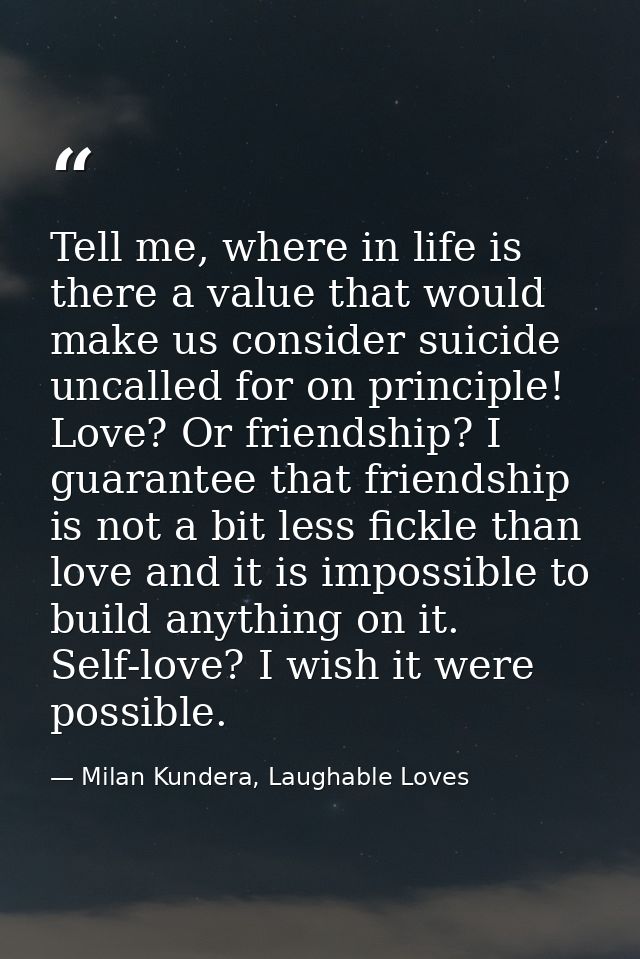 Tell me, where in life is there a value that would make us consider suicide uncalled for on principle! Love? Or friendsh — Milan Kundera, Laughable Loves