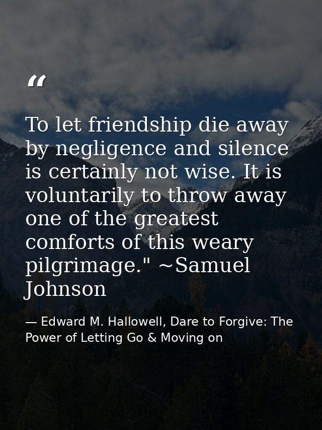 To let friendship die away by negligence and silence is certainly not wise. It is voluntarily to throw away one of the g — Edward M. Hallowell, Dare to Forgive: The Power of Letting Go & Moving on
