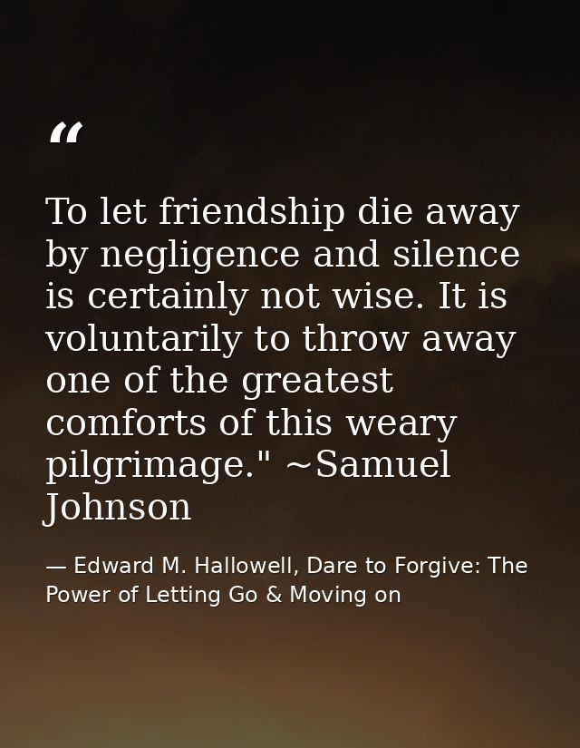 To let friendship die away by negligence and silence is certainly not wise. It is voluntarily to throw away one of the g — Edward M. Hallowell, Dare to Forgive: The Power of Letting Go & Moving on