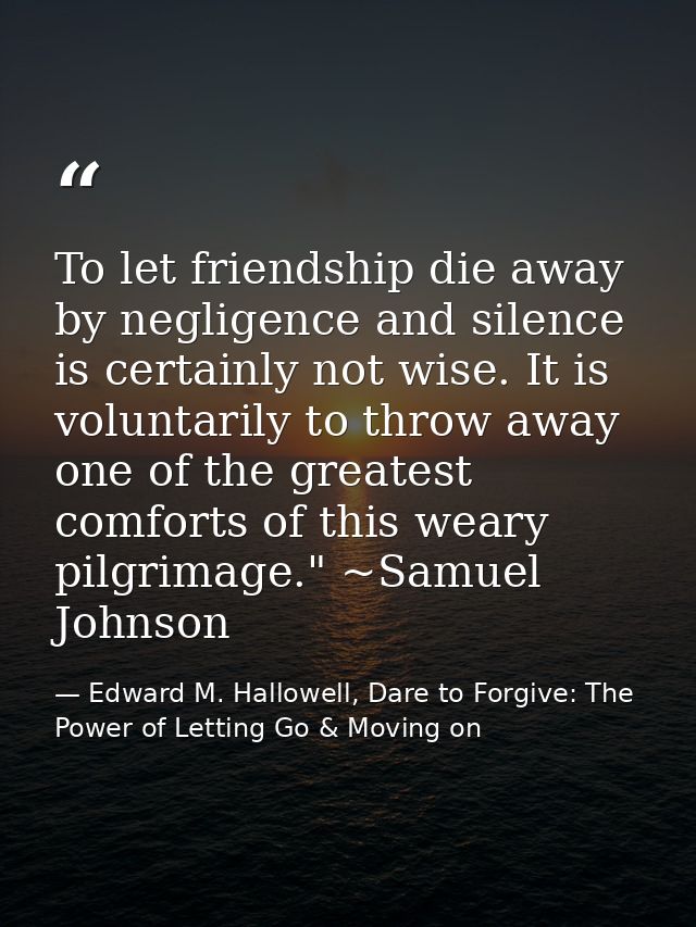 To let friendship die away by negligence and silence is certainly not wise. It is voluntarily to throw away one of the g — Edward M. Hallowell, Dare to Forgive: The Power of Letting Go & Moving on