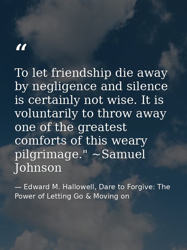 To let friendship die away by negligence and silence is certainly not wise. It is voluntarily to throw away one of the g — Edward M. Hallowell, Dare to Forgive: The Power of Letting Go & Moving on