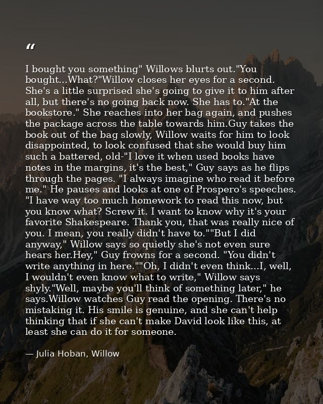 I bought you something" Willows blurts out."You bought...What?"Willow closes her eyes for a second. She's a little surpr — Julia Hoban, Willow