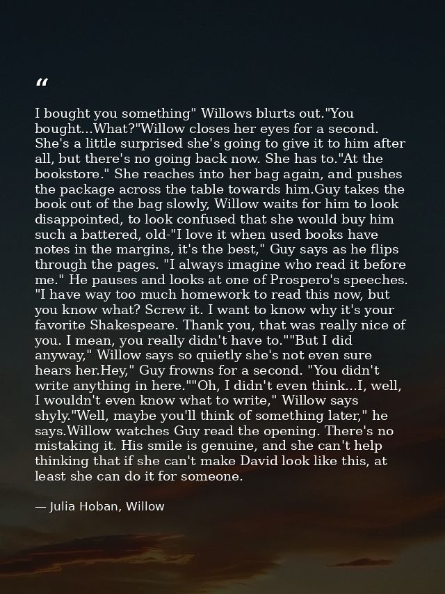 I bought you something" Willows blurts out."You bought...What?"Willow closes her eyes for a second. She's a little surpr — Julia Hoban, Willow